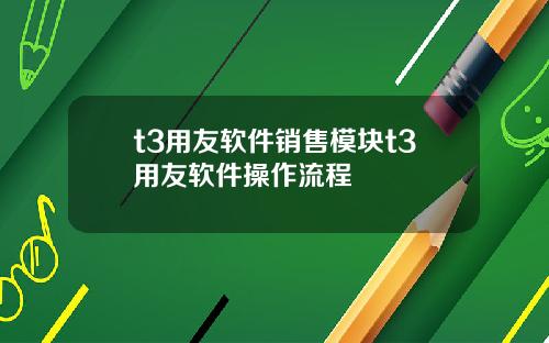 t3用友软件销售模块t3用友软件操作流程