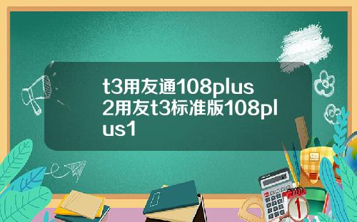 t3用友通108plus2用友t3标准版108plus1