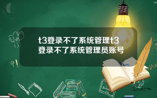 t3登录不了系统管理t3登录不了系统管理员账号