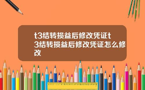 t3结转损益后修改凭证t3结转损益后修改凭证怎么修改