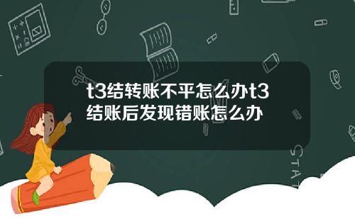 t3结转账不平怎么办t3结账后发现错账怎么办