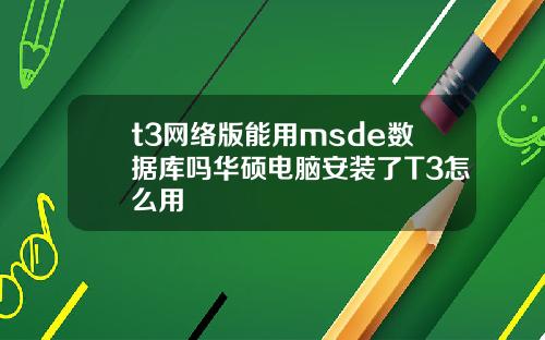 t3网络版能用msde数据库吗华硕电脑安装了T3怎么用