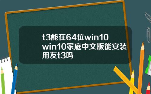 t3能在64位win10win10家庭中文版能安装用友t3吗