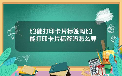 t3能打印卡片标签吗t3能打印卡片标签吗怎么弄