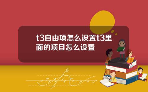 t3自由项怎么设置t3里面的项目怎么设置