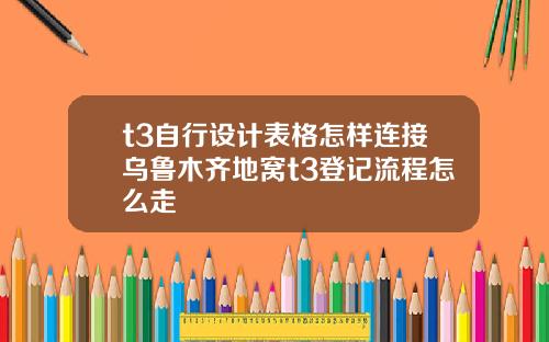t3自行设计表格怎样连接乌鲁木齐地窝t3登记流程怎么走