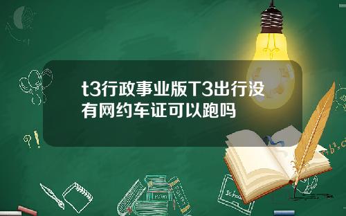 t3行政事业版T3出行没有网约车证可以跑吗