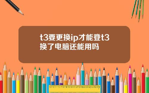 t3要更换ip才能登t3换了电脑还能用吗