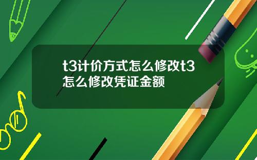 t3计价方式怎么修改t3怎么修改凭证金额