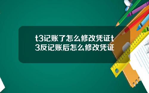 t3记账了怎么修改凭证t3反记账后怎么修改凭证