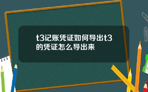 t3记账凭证如何导出t3的凭证怎么导出来