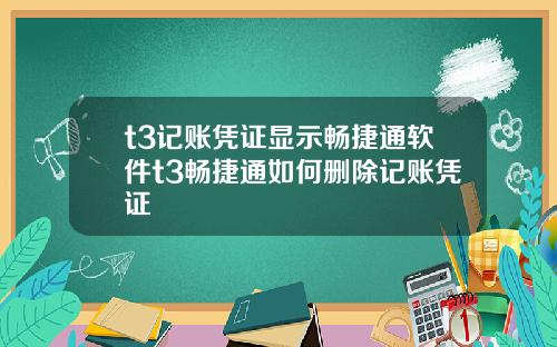 t3记账凭证显示畅捷通软件t3畅捷通如何删除记账凭证