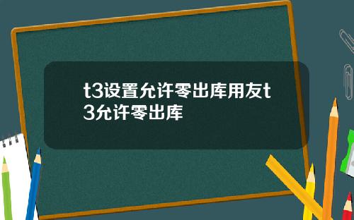 t3设置允许零出库用友t3允许零出库