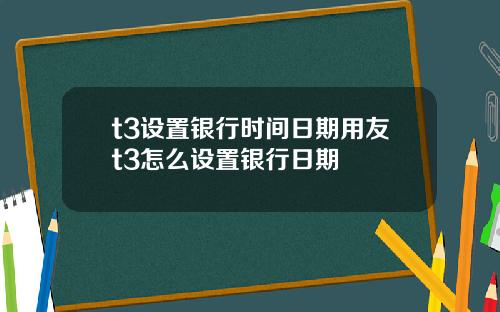 t3设置银行时间日期用友t3怎么设置银行日期