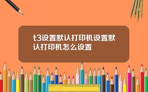t3设置默认打印机设置默认打印机怎么设置