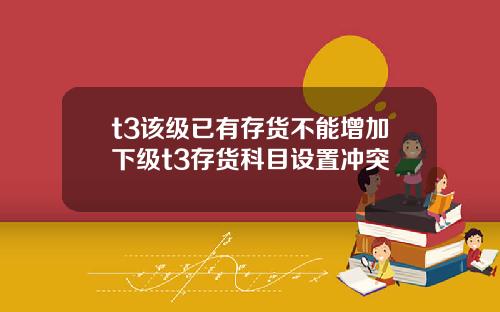 t3该级已有存货不能增加下级t3存货科目设置冲突