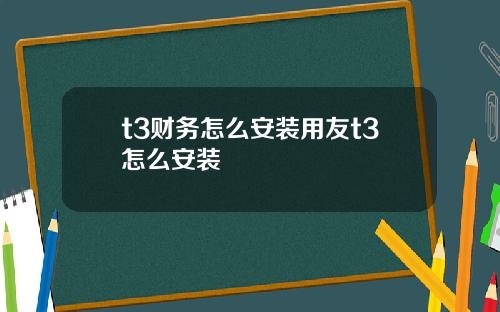 t3财务怎么安装用友t3怎么安装