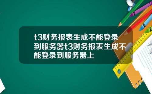 t3财务报表生成不能登录到服务器t3财务报表生成不能登录到服务器上