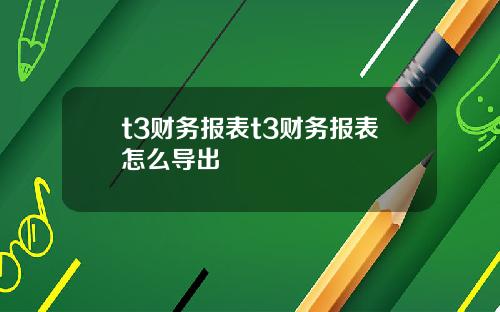 t3财务报表t3财务报表怎么导出