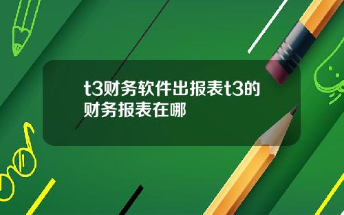 t3财务软件出报表t3的财务报表在哪