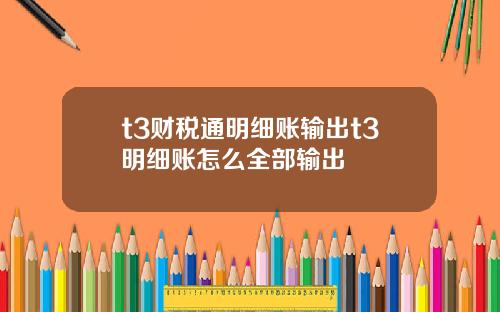 t3财税通明细账输出t3明细账怎么全部输出