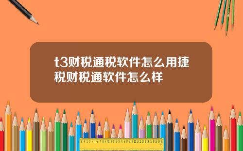 t3财税通税软件怎么用捷税财税通软件怎么样