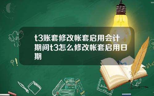 t3账套修改帐套启用会计期间t3怎么修改帐套启用日期