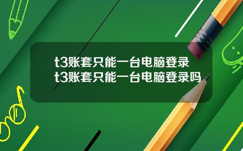 t3账套只能一台电脑登录t3账套只能一台电脑登录吗