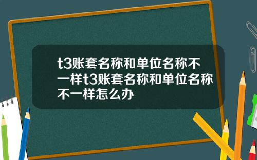 t3账套名称和单位名称不一样t3账套名称和单位名称不一样怎么办