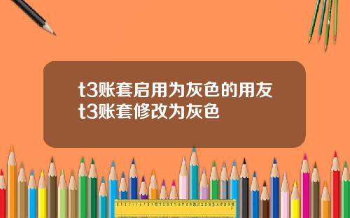 t3账套启用为灰色的用友t3账套修改为灰色