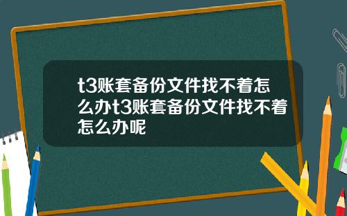 t3账套备份文件找不着怎么办t3账套备份文件找不着怎么办呢