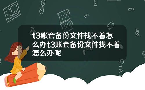 t3账套备份文件找不着怎么办t3账套备份文件找不着怎么办呢