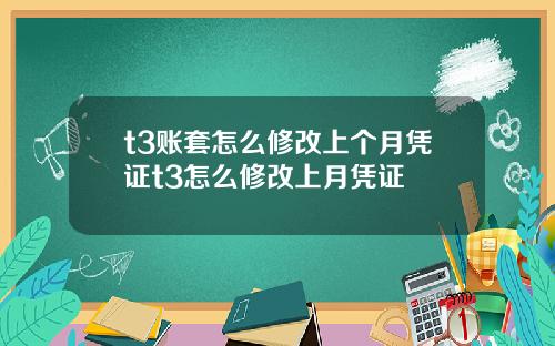 t3账套怎么修改上个月凭证t3怎么修改上月凭证