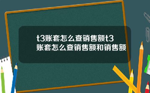 t3账套怎么查销售额t3账套怎么查销售额和销售额