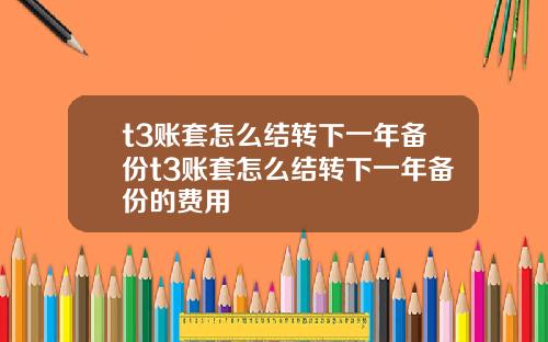 t3账套怎么结转下一年备份t3账套怎么结转下一年备份的费用