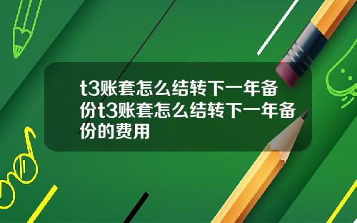t3账套怎么结转下一年备份t3账套怎么结转下一年备份的费用