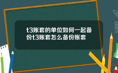 t3账套的单位如何一起备份t3账套怎么备份账套