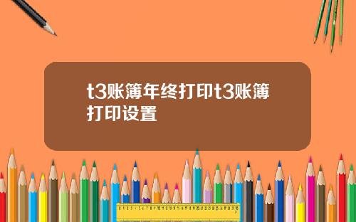 t3账簿年终打印t3账簿打印设置
