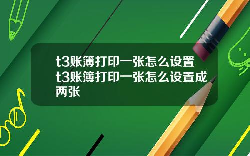 t3账簿打印一张怎么设置t3账簿打印一张怎么设置成两张