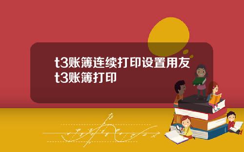 t3账簿连续打印设置用友t3账簿打印