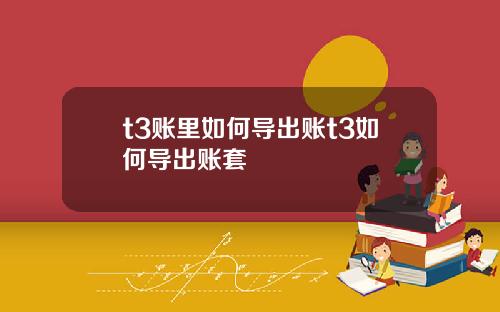 t3账里如何导出账t3如何导出账套