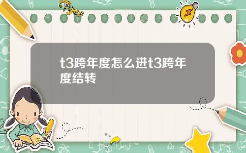 t3跨年度怎么进t3跨年度结转