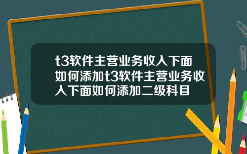 t3软件主营业务收入下面如何添加t3软件主营业务收入下面如何添加二级科目