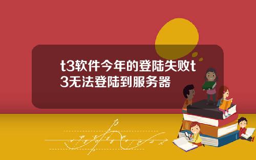 t3软件今年的登陆失败t3无法登陆到服务器