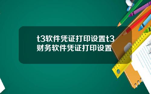 t3软件凭证打印设置t3财务软件凭证打印设置