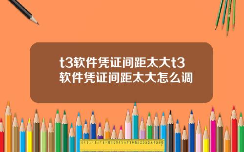 t3软件凭证间距太大t3软件凭证间距太大怎么调