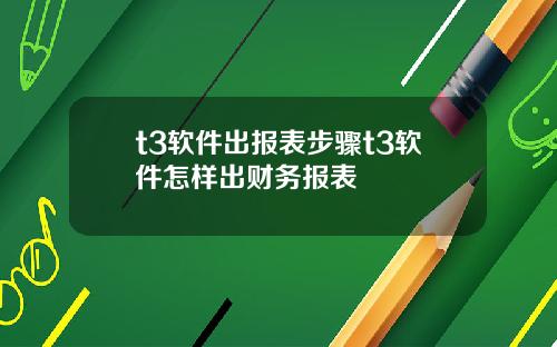 t3软件出报表步骤t3软件怎样出财务报表