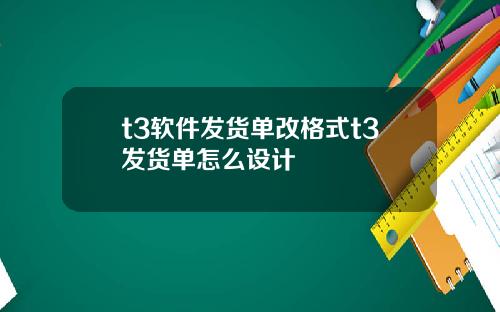 t3软件发货单改格式t3发货单怎么设计