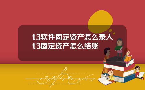 t3软件固定资产怎么录入t3固定资产怎么结账