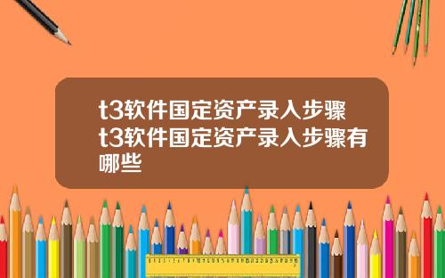 t3软件国定资产录入步骤t3软件国定资产录入步骤有哪些